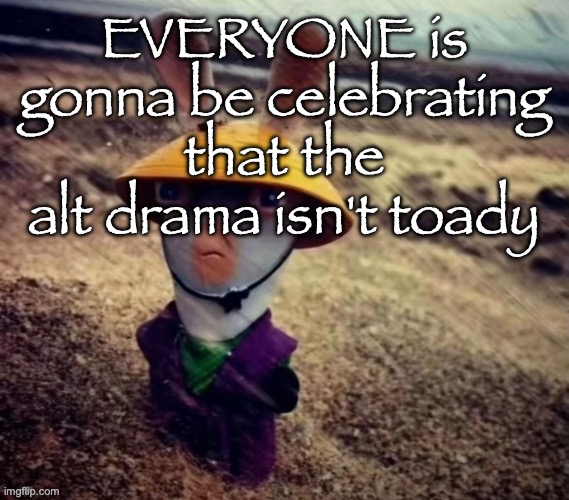 sensei rabbid | EVERYONE is gonna be celebrating that the alt drama isn't toady | image tagged in sensei rabbid | made w/ Imgflip meme maker