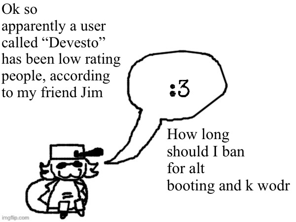 Botting* mb I have autocorrect | Ok so apparently a user called “Devesto” has been low rating people, according to my friend Jim; How long should I ban for alt booting and k wodr | image tagged in ducc-the-ultimate's creature announcement temp | made w/ Imgflip meme maker