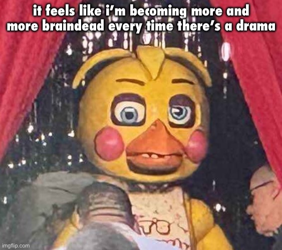 toy chica high on crack | it feels like i’m becoming more and more braindead every time there’s a drama | image tagged in toy chica high on crack | made w/ Imgflip meme maker