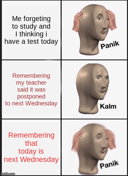 Im jumping out the school window at this point ? | Me forgeting to study and I thinking i have a test today; Remembering my teacher said it was postponed to next Wednesday; Remembering that today is next Wednesday | image tagged in memes,panik kalm panik | made w/ Imgflip meme maker