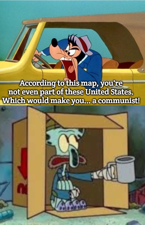roadman | According to this map, you're not even part of these United States. Which would make you... a communist! | image tagged in goofy has road rage,homeless squidward | made w/ Imgflip meme maker