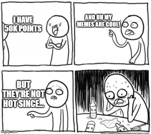 . | AND UH MY MEMES ARE COOL! I HAVE 50K POINTS; BUT THEY'RE NOT HOT SINCE... | image tagged in overconfident,memes,funny,fun,50k points,stop reading the tags | made w/ Imgflip meme maker