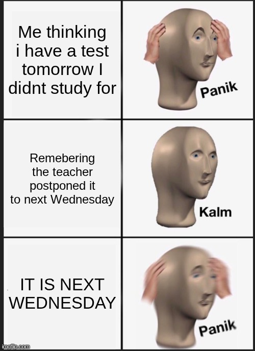 Me thinking i have a test tomorrow I didnt study for Remebering the teacher postponed it to next Wednesday IT IS NEXT WEDNESDAY | image tagged in memes,panik kalm panik | made w/ Imgflip meme maker