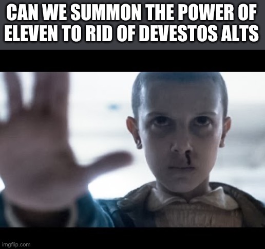 eleven stranger things | CAN WE SUMMON THE POWER OF ELEVEN TO RID OF DEVESTOS ALTS | image tagged in eleven stranger things | made w/ Imgflip meme maker