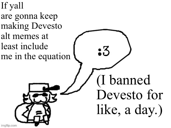 Ducc-The-Ultimate's creature announcement temp | If yall are gonna keep making Devesto alt memes at least include me in the equation; (I banned Devesto for like, a day.) | image tagged in ducc-the-ultimate's creature announcement temp | made w/ Imgflip meme maker