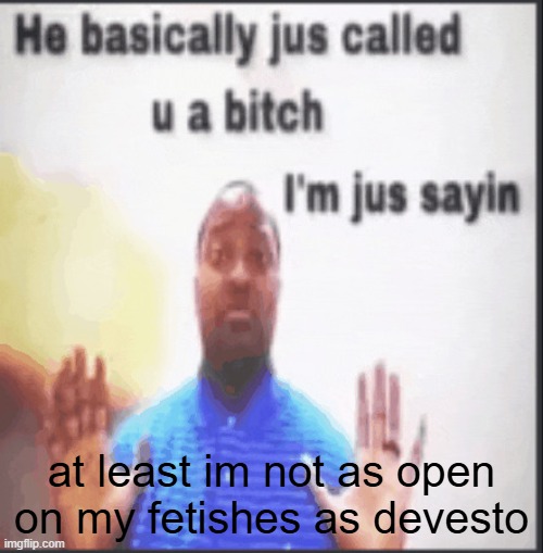 he basically just called you a bih | at least im not as open on my fetishes as devesto | image tagged in he basically just called you a bih | made w/ Imgflip meme maker