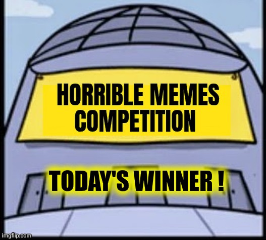 Horrible memes | TODAY'S WINNER ! | image tagged in horrible memes | made w/ Imgflip meme maker