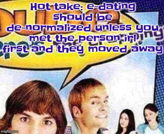 If you want love just find some irl like damn | Hot take: e-dating should be de-normalized unless you met the person irl first and they moved away | image tagged in dude where's the cropping | made w/ Imgflip meme maker