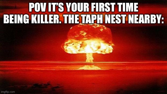 Atomic Bomb | POV IT’S YOUR FIRST TIME BEING KILLER. THE TAPH NEST NEARBY: | image tagged in atomic bomb | made w/ Imgflip meme maker