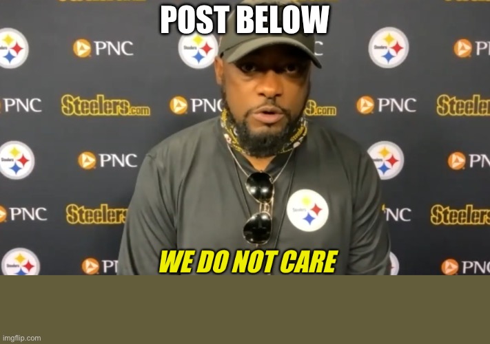 we do not care | POST BELOW | image tagged in we do not care | made w/ Imgflip meme maker