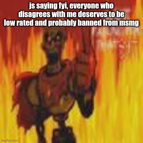 papyrus flames | js saying fyi, everyone who disagrees with me deserves to be low rated and probably banned from msmg | image tagged in papyrus flames | made w/ Imgflip meme maker