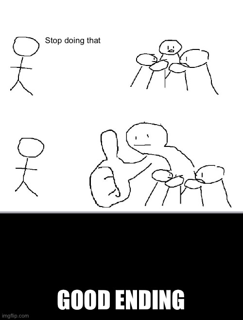 Big thumb guy | Stop doing that; GOOD ENDING | image tagged in big thumb guy | made w/ Imgflip meme maker