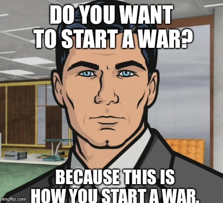 Archer Meme | DO YOU WANT TO START A WAR? BECAUSE THIS IS HOW YOU START A WAR. | image tagged in memes,archer | made w/ Imgflip meme maker