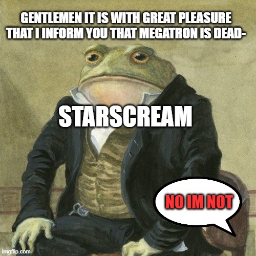 upvote if you have seen him do this | GENTLEMEN IT IS WITH GREAT PLEASURE THAT I INFORM YOU THAT MEGATRON IS DEAD-; STARSCREAM; NO IM NOT | image tagged in gentlemen it is with great pleasure to inform you that | made w/ Imgflip meme maker