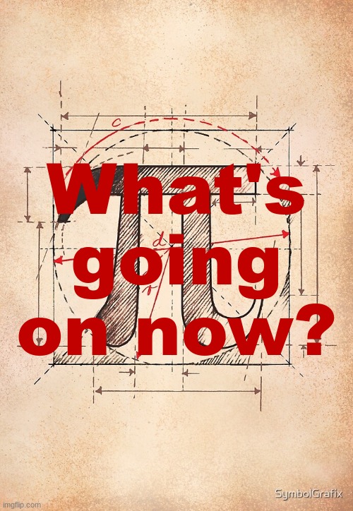pi | What's going on now? | image tagged in pi | made w/ Imgflip meme maker