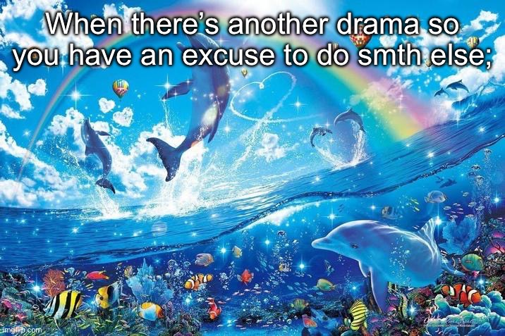 i just want to be part of your symphony | When there’s another drama so you have an excuse to do smth else; | image tagged in i just want to be part of your symphony | made w/ Imgflip meme maker