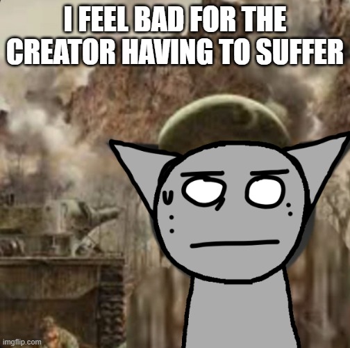I FEEL BAD FOR THE CREATOR HAVING TO SUFFER | image tagged in 1000 yard stare | made w/ Imgflip meme maker