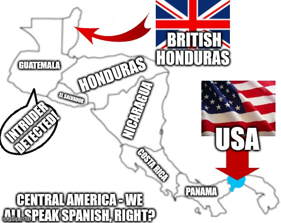 In 1947 there were intruders in Central America | BRITISH HONDURAS; GUATEMALA; HONDURAS; NICARAGUA; EL SALVADOR; INTRUDER DETECTED! USA; COSTA RICA; CENTRAL AMERICA - WE ALL SPEAK SPANISH, RIGHT? PANAMA | image tagged in central america outline transparent | made w/ Imgflip meme maker