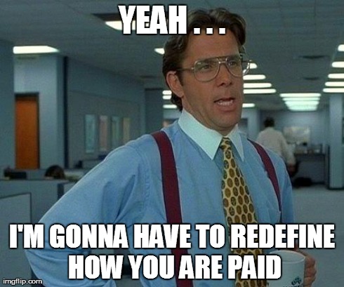 That Would Be Great Meme | YEAH . . . I'M GONNA HAVE TO REDEFINE HOW YOU ARE PAID | image tagged in memes,that would be great | made w/ Imgflip meme maker