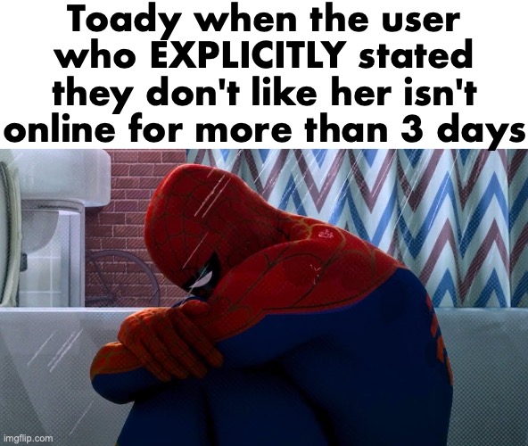 Bently... | Toady when the user who EXPLICITLY stated they don't like her isn't online for more than 3 days | image tagged in crying spiderman | made w/ Imgflip meme maker