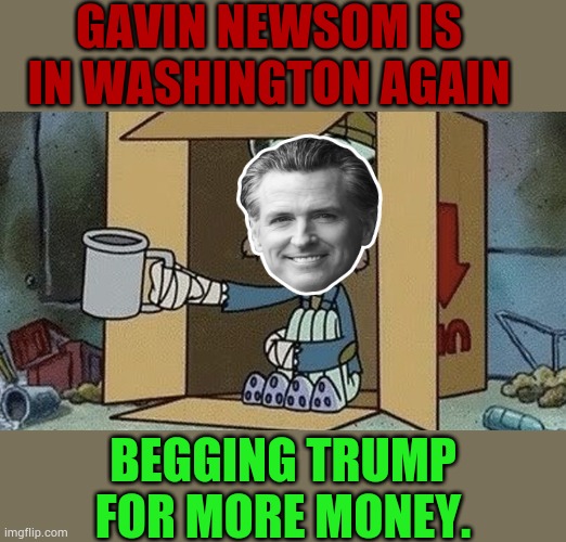Begging Trump For More Money | GAVIN NEWSOM IS IN WASHINGTON AGAIN; BEGGING TRUMP FOR MORE MONEY. | image tagged in squidward begging,gavin,begging,money,politics,memes | made w/ Imgflip meme maker