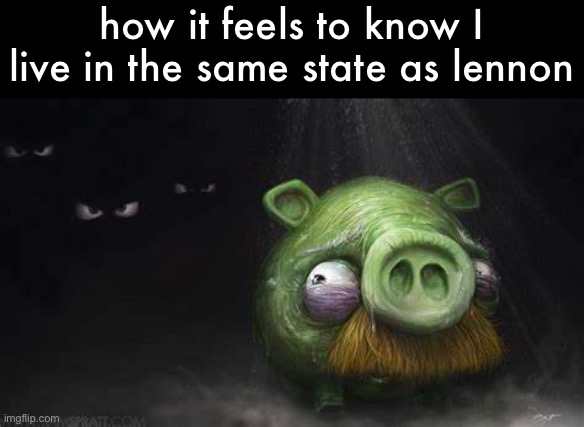 Realistic Pig In Dark | how it feels to know I live in the same state as lennon | image tagged in realistic pig in dark | made w/ Imgflip meme maker