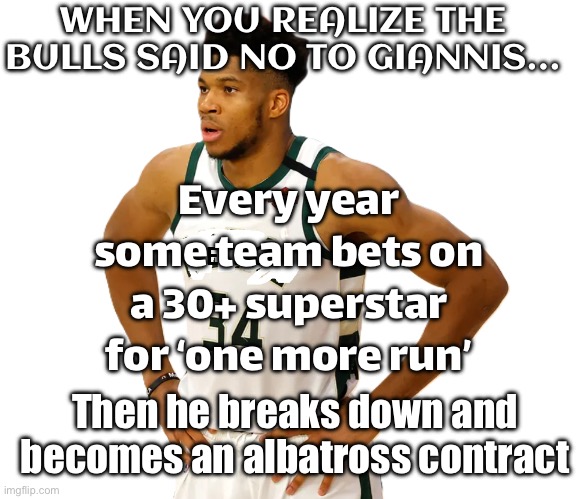 WHEN YOU REALIZE THE BULLS SAID NO TO GIANNIS… | WHEN YOU REALIZE THE BULLS SAID NO TO GIANNIS…; Every year some team bets on a 30+ superstar for ‘one more run’; Then he breaks down and becomes an albatross contract | image tagged in basketball,basketball meme,sports,aging,sports fans,contract | made w/ Imgflip meme maker