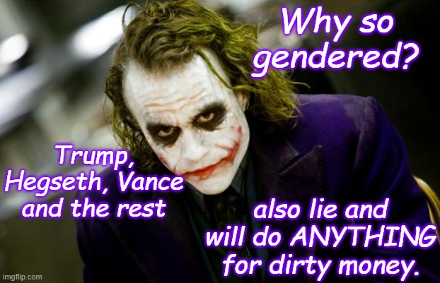 Why so gendered? Trump, Hegseth, Vance and the rest also lie and will do ANYTHING for dirty money. | image tagged in why so serious joker | made w/ Imgflip meme maker