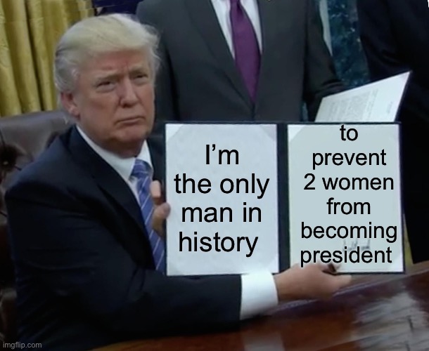Trump Bill Signing | to prevent 2 women from becoming president; I’m the only man in history | image tagged in memes,trump bill signing,hillary clinton,kamala harris | made w/ Imgflip meme maker