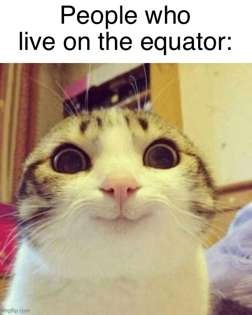 Smiling Cat Meme | People who live on the equator: | image tagged in memes,smiling cat | made w/ Imgflip meme maker