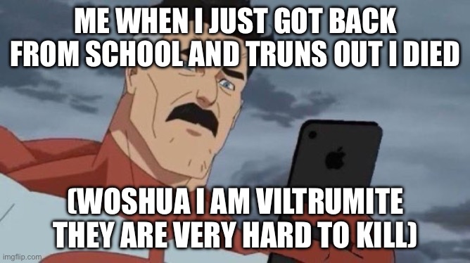 Note to woshua | ME WHEN I JUST GOT BACK FROM SCHOOL AND TRUNS OUT I DIED; (WOSHUA I AM VILTRUMITE THEY ARE VERY HARD TO KILL) | image tagged in invincible phone | made w/ Imgflip meme maker