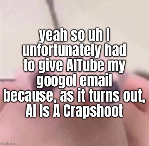least it's better than a fucking selfie but like who even cares anymore | yeah so uh I unfortunately had to give AITube my googol email because, as it turns out,
AI Is A Crapshoot | made w/ Imgflip meme maker