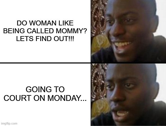 at least i got the answer! | DO WOMAN LIKE BEING CALLED MOMMY? LETS FIND OUT!!! GOING TO COURT ON MONDAY... | image tagged in oh yeah oh no,woman,court,funny,memes | made w/ Imgflip meme maker