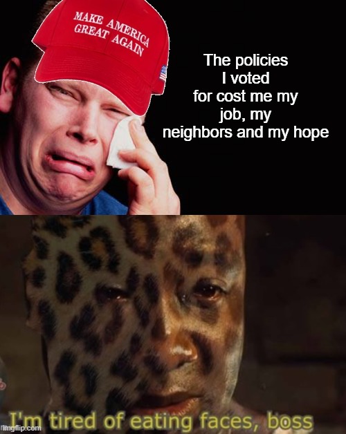 New template copied from DeadFredTrump: "face eating leopard exhaustion" | The policies I voted for cost me my job, my neighbors and my hope | image tagged in maga crying,face eating leopard exhaustion | made w/ Imgflip meme maker