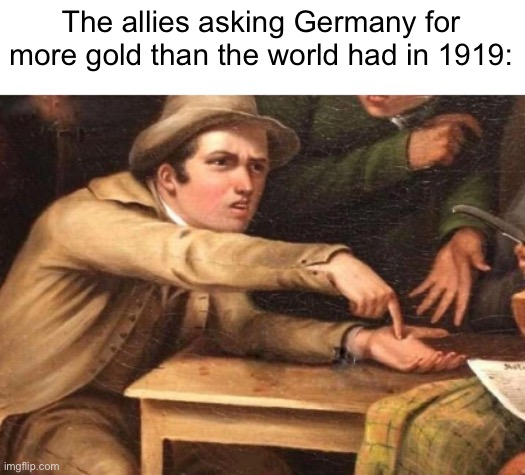 Great going, thats not gonna cause any problems | The allies asking Germany for more gold than the world had in 1919: | image tagged in demanding guy | made w/ Imgflip meme maker