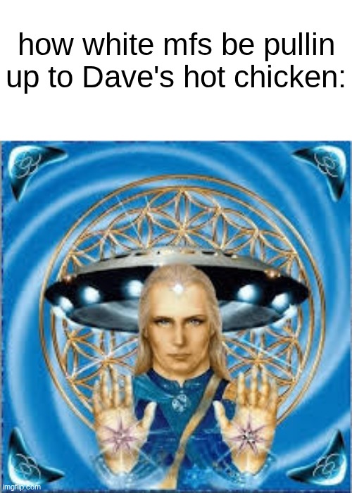 s | how white mfs be pullin up to Dave's hot chicken: | made w/ Imgflip meme maker