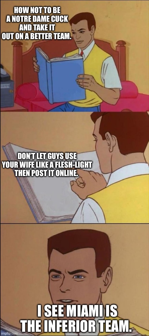 the book of idiots | HOW NOT TO BE A NOTRE DAME CUCK AND TAKE IT OUT ON A BETTER TEAM. DON’T LET GUYS USE YOUR WIFE LIKE A FLESH-LIGHT THEN POST IT ONLINE. I SEE MIAMI IS THE INFERIOR TEAM. | image tagged in the book of idiots | made w/ Imgflip meme maker