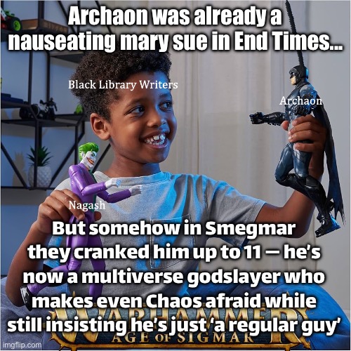 Archaon was already a ridiculous Mary Sue in End Times… | Archaon was already a nauseating mary sue in End Times... But somehow in Smegmar they cranked him up to 11 — he’s now a multiverse godslayer who makes even Chaos afraid while still insisting he’s just ‘a regular guy’ | image tagged in warhammer,warhammer40k,mary sue,pc gaming,chaos,gamers rise up | made w/ Imgflip meme maker