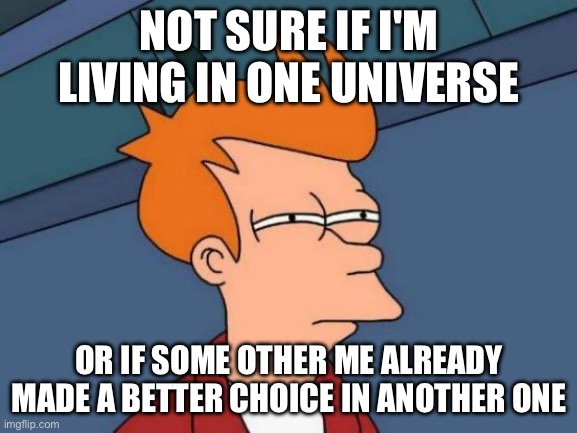 NOT SURE IF I'M IN THE UNIVERSE; OR JUST ONE TAB OPEN IN THE MULTIVERSE BROWSER | NOT SURE IF I'M LIVING IN ONE UNIVERSE; OR IF SOME OTHER ME ALREADY MADE A BETTER CHOICE IN ANOTHER ONE | image tagged in memes,futurama fry,cosmos,god religion universe,universe,multiverse | made w/ Imgflip meme maker