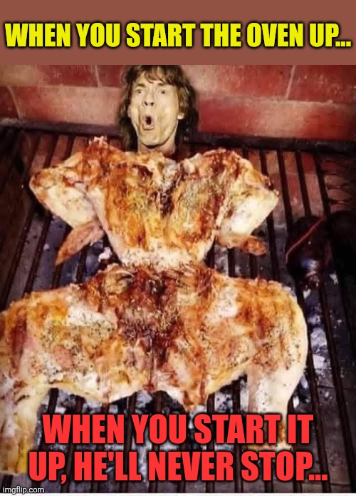 Chick Jagger | WHEN YOU START THE OVEN UP... WHEN YOU START IT UP, HE'LL NEVER STOP... | image tagged in mick jagger,baked,chicken,rolling stones,start me up | made w/ Imgflip meme maker