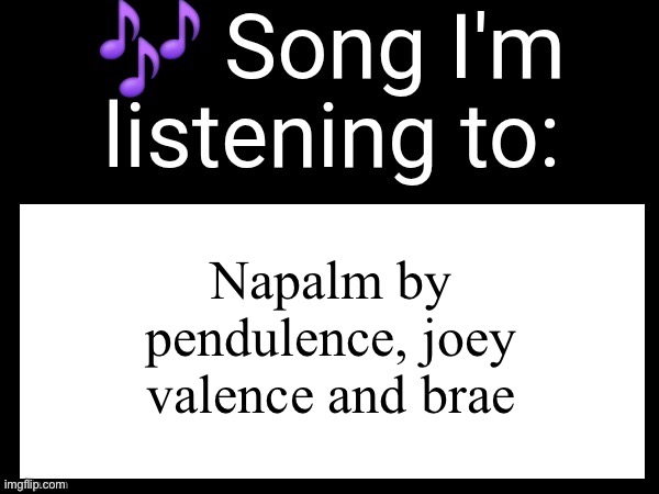Use this if u wanna post the song ur currently listening to | Napalm by pendulence, joey valence and brae | image tagged in use this if you wanna post the song you are currently listening | made w/ Imgflip meme maker