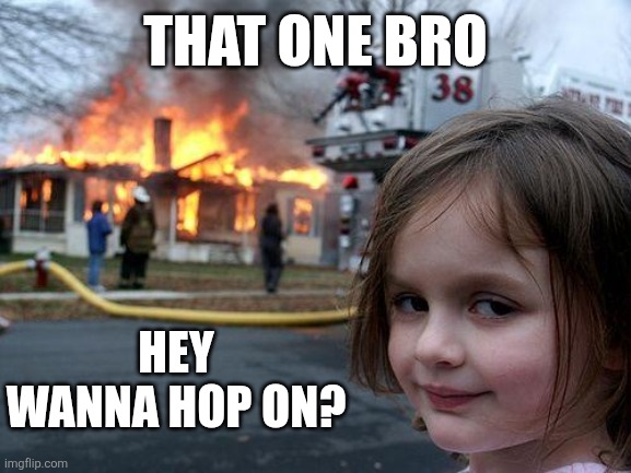 Disaster Girl | THAT ONE BRO; HEY WANNA HOP ON? | image tagged in memes,disaster girl | made w/ Imgflip meme maker