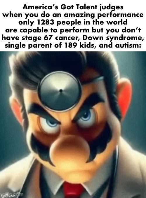 Prowler Dr Mario | America’s Got Talent judges when you do an amazing performance only 1283 people in the world are capable to perform but you don’t have stage 67 cancer, Down syndrome, single parent of 189 kids, and autism: | image tagged in prowler dr mario | made w/ Imgflip meme maker