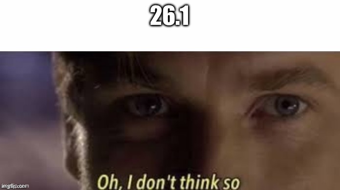 Oh, I don't think so | 26.1 | image tagged in oh i don't think so | made w/ Imgflip meme maker