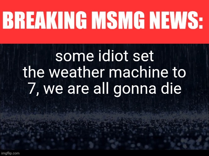 BREAKING MSMG NEWS | some idiot set the weather machine to 7, we are all gonna die | image tagged in breaking msmg news | made w/ Imgflip meme maker