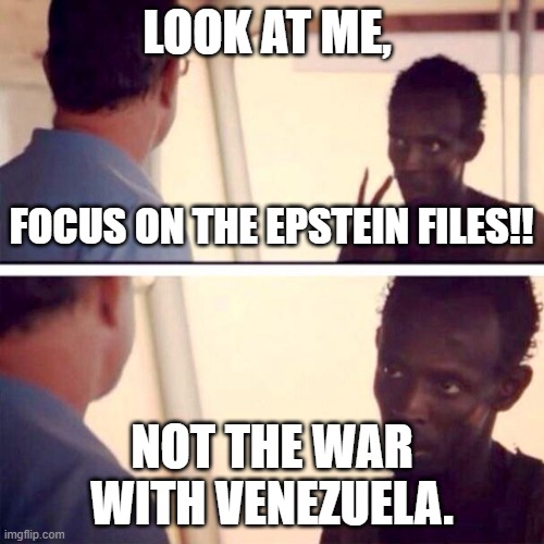 Captain Phillips - I'm The Captain Now | LOOK AT ME, FOCUS ON THE EPSTEIN FILES!! NOT THE WAR WITH VENEZUELA. | image tagged in memes,captain phillips - i'm the captain now,venezuela,jeffrey epstein | made w/ Imgflip meme maker