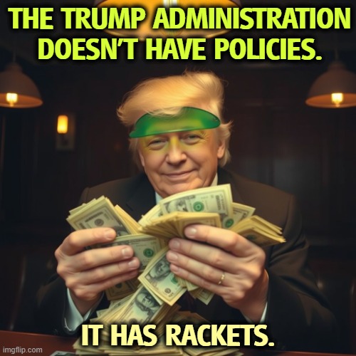 Greedy selfish Trump uses the Presidency to make billions | THE TRUMP ADMINISTRATION DOESN'T HAVE POLICIES. IT HAS RACKETS. | image tagged in greedy selfish trump uses the presidency to make billions,trump,greedy,selfish,billionaire,corruption | made w/ Imgflip meme maker