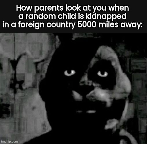 How parents look at you when a random child is kidnapped in a foreign country 5000 miles away: | made w/ Imgflip meme maker