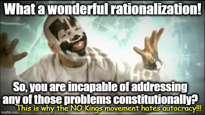 Insane Clown Posse | What a wonderful rationalization! So, you are incapable of addressing any of those problems constitutionally? This is why the NO Kings movem | image tagged in insane clown posse | made w/ Imgflip meme maker