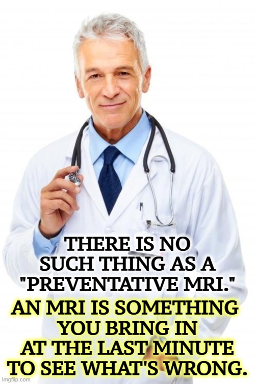 Trump is dying before your eyes. | THERE IS NO SUCH THING AS A "PREVENTATIVE MRI."; AN MRI IS SOMETHING 
YOU BRING IN AT THE LAST MINUTE TO SEE WHAT'S WRONG. | image tagged in doctor,trump,old,sick,dying,lying | made w/ Imgflip meme maker